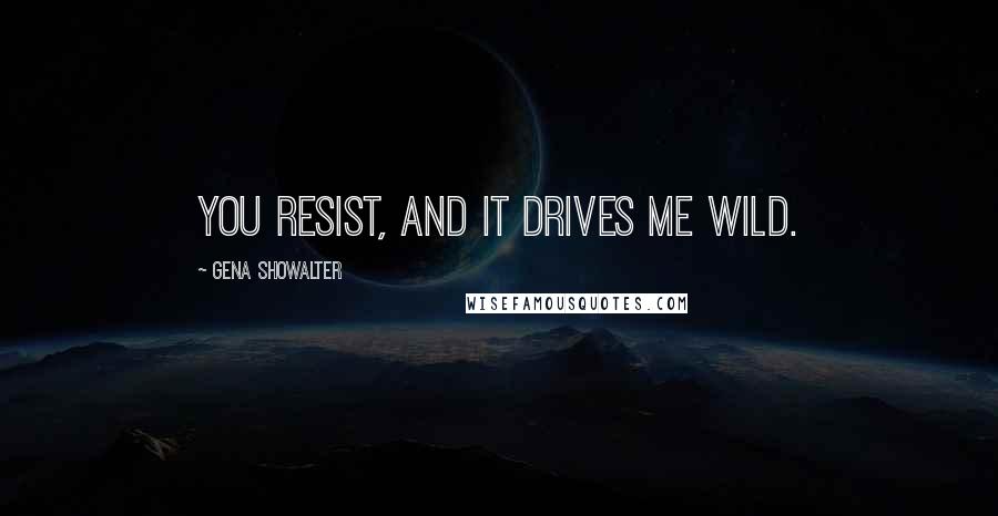 Gena Showalter Quotes: You resist, and it drives me wild.