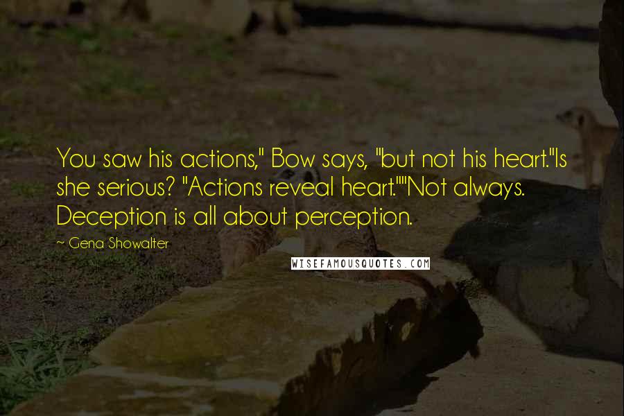 Gena Showalter Quotes: You saw his actions," Bow says, "but not his heart."Is she serious? "Actions reveal heart.""Not always. Deception is all about perception.