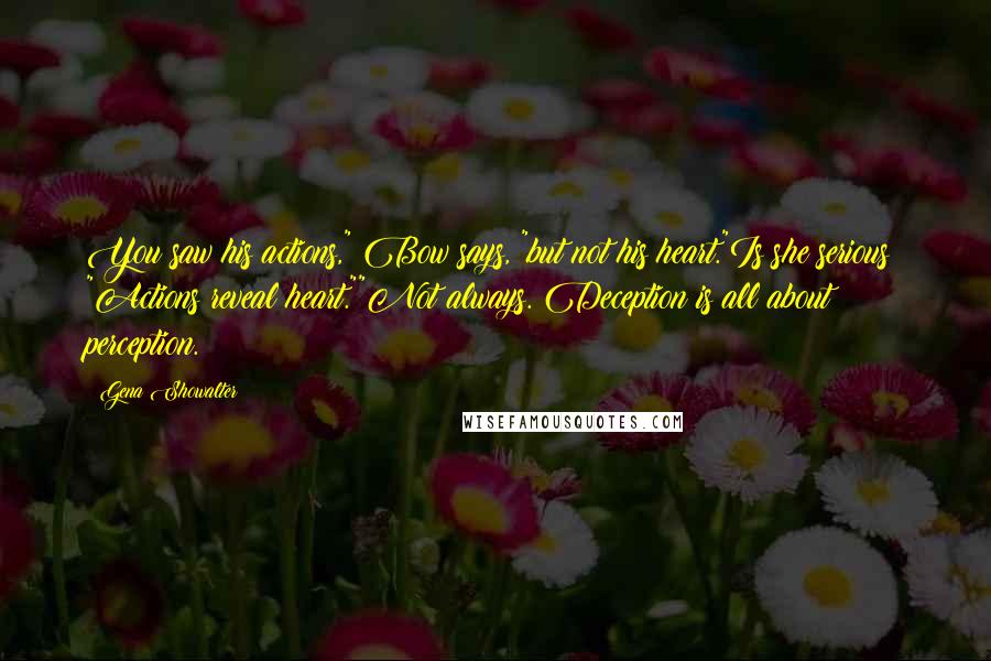 Gena Showalter Quotes: You saw his actions," Bow says, "but not his heart."Is she serious? "Actions reveal heart.""Not always. Deception is all about perception.