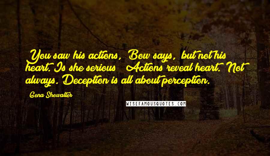 Gena Showalter Quotes: You saw his actions," Bow says, "but not his heart."Is she serious? "Actions reveal heart.""Not always. Deception is all about perception.