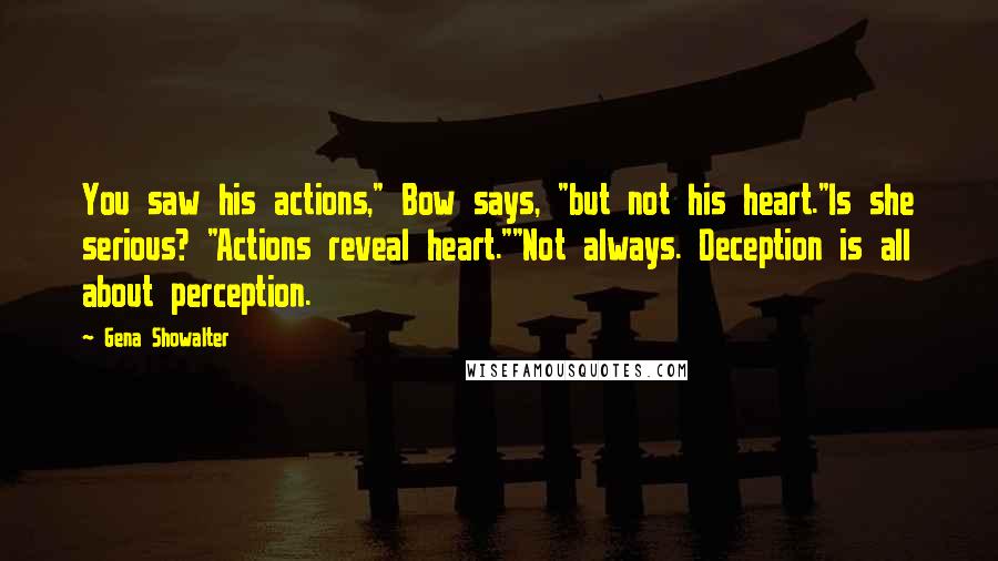 Gena Showalter Quotes: You saw his actions," Bow says, "but not his heart."Is she serious? "Actions reveal heart.""Not always. Deception is all about perception.