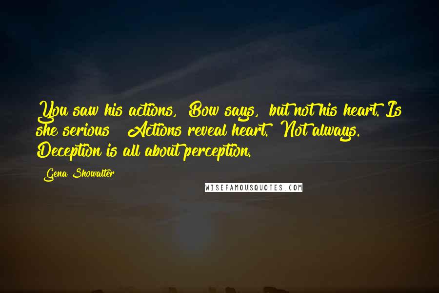 Gena Showalter Quotes: You saw his actions," Bow says, "but not his heart."Is she serious? "Actions reveal heart.""Not always. Deception is all about perception.