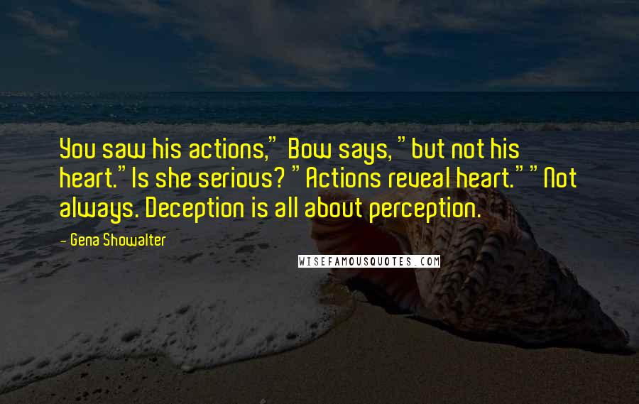 Gena Showalter Quotes: You saw his actions," Bow says, "but not his heart."Is she serious? "Actions reveal heart.""Not always. Deception is all about perception.