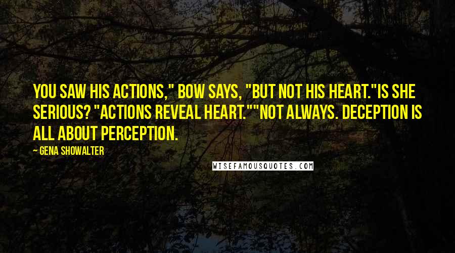 Gena Showalter Quotes: You saw his actions," Bow says, "but not his heart."Is she serious? "Actions reveal heart.""Not always. Deception is all about perception.