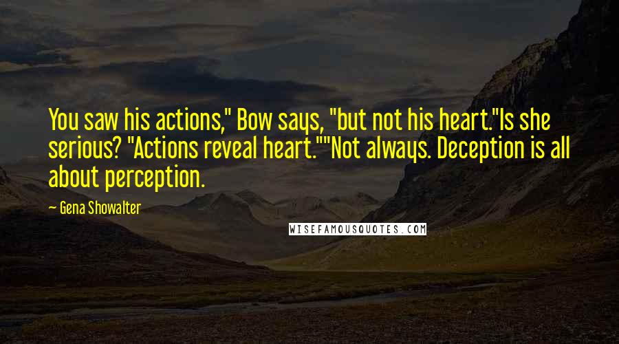 Gena Showalter Quotes: You saw his actions," Bow says, "but not his heart."Is she serious? "Actions reveal heart.""Not always. Deception is all about perception.