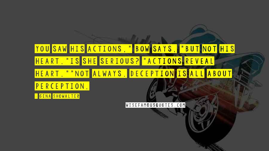 Gena Showalter Quotes: You saw his actions," Bow says, "but not his heart."Is she serious? "Actions reveal heart.""Not always. Deception is all about perception.