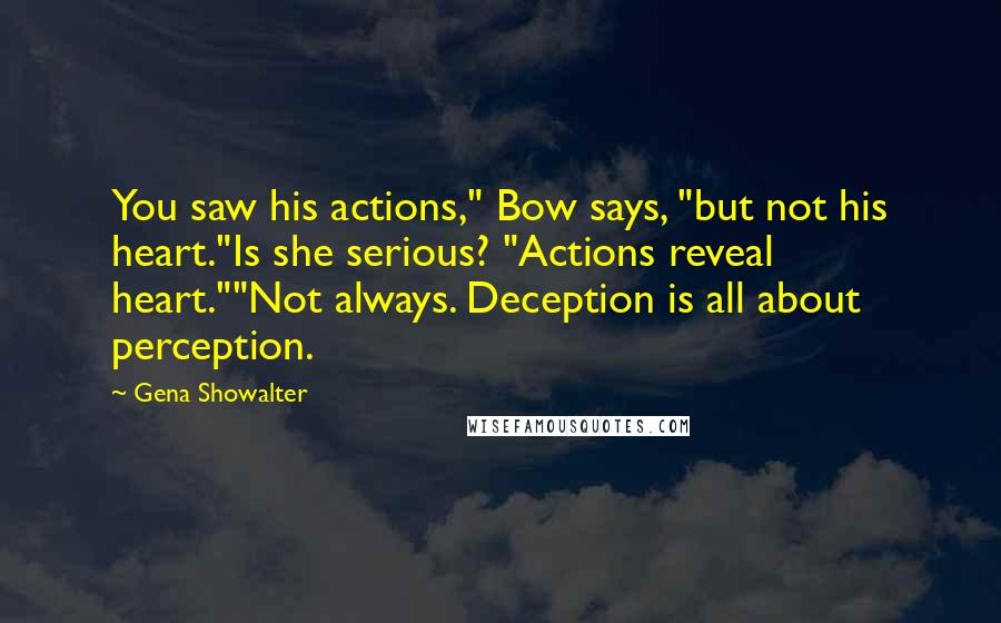 Gena Showalter Quotes: You saw his actions," Bow says, "but not his heart."Is she serious? "Actions reveal heart.""Not always. Deception is all about perception.