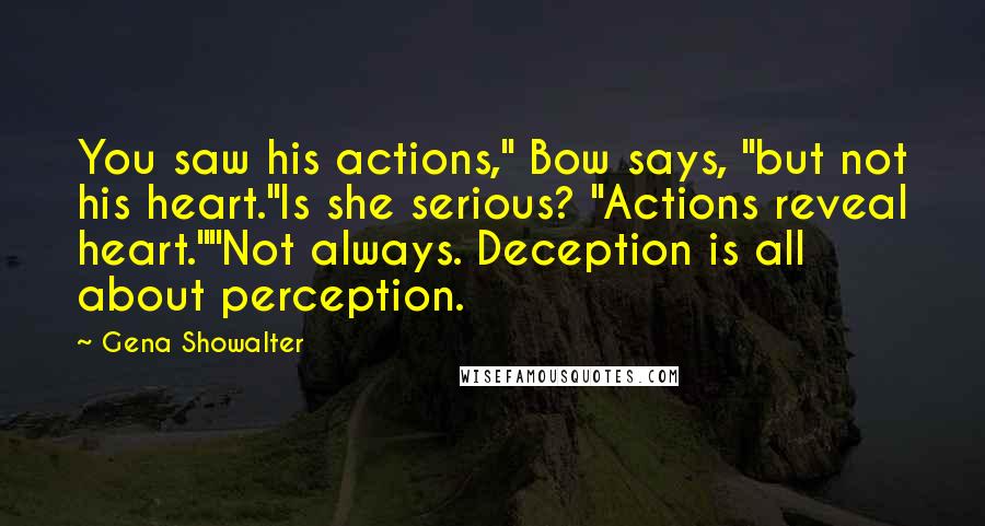 Gena Showalter Quotes: You saw his actions," Bow says, "but not his heart."Is she serious? "Actions reveal heart.""Not always. Deception is all about perception.