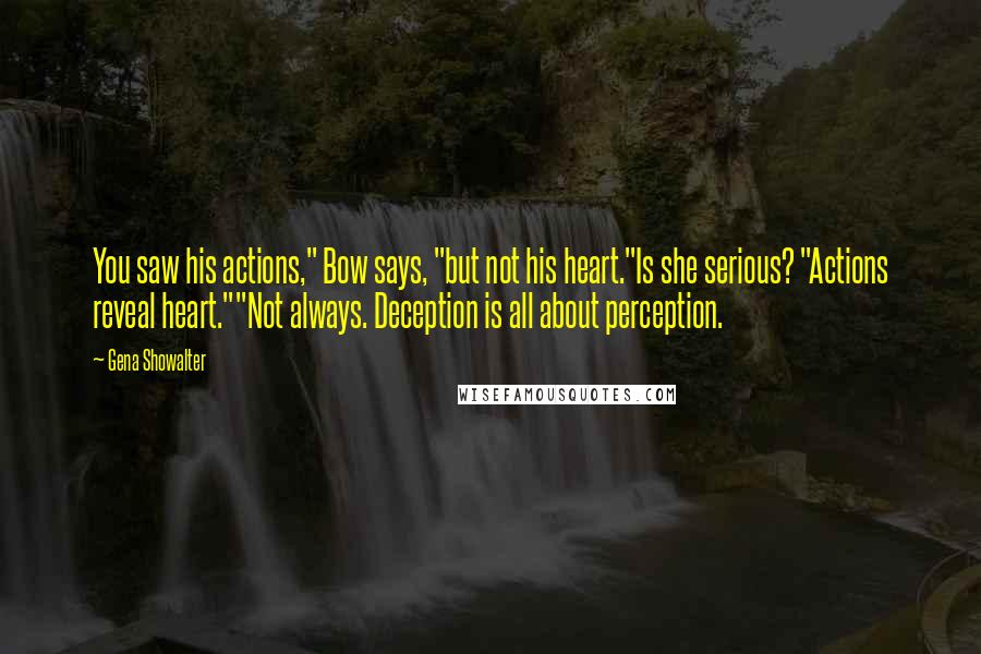 Gena Showalter Quotes: You saw his actions," Bow says, "but not his heart."Is she serious? "Actions reveal heart.""Not always. Deception is all about perception.