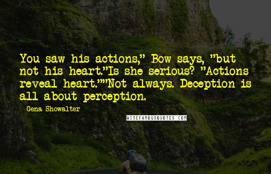 Gena Showalter Quotes: You saw his actions," Bow says, "but not his heart."Is she serious? "Actions reveal heart.""Not always. Deception is all about perception.