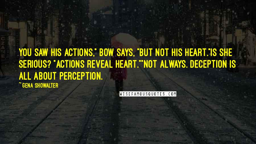 Gena Showalter Quotes: You saw his actions," Bow says, "but not his heart."Is she serious? "Actions reveal heart.""Not always. Deception is all about perception.