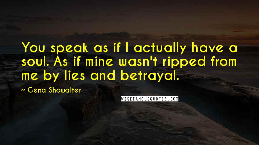 Gena Showalter Quotes: You speak as if I actually have a soul. As if mine wasn't ripped from me by lies and betrayal.