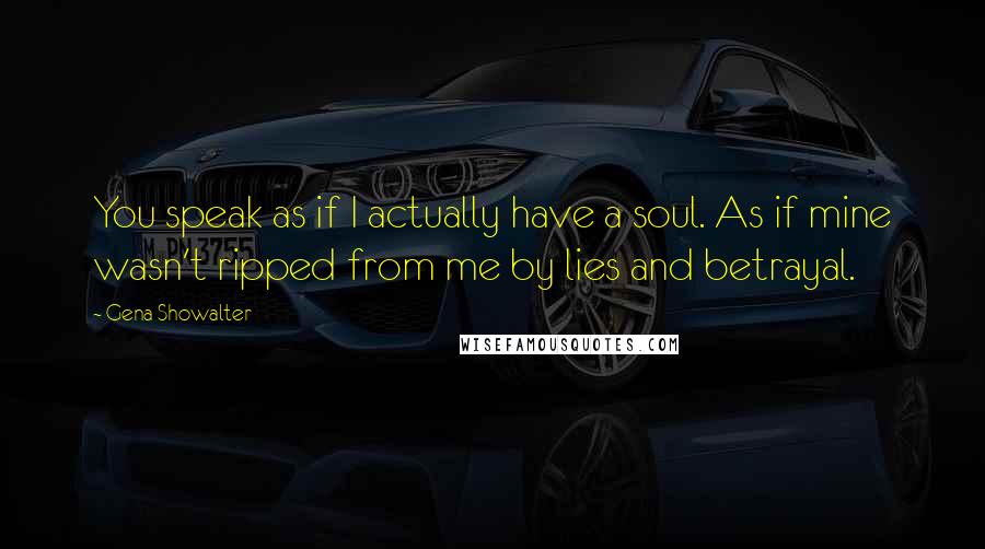 Gena Showalter Quotes: You speak as if I actually have a soul. As if mine wasn't ripped from me by lies and betrayal.