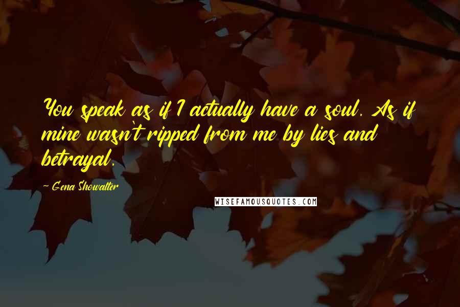 Gena Showalter Quotes: You speak as if I actually have a soul. As if mine wasn't ripped from me by lies and betrayal.