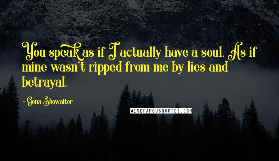 Gena Showalter Quotes: You speak as if I actually have a soul. As if mine wasn't ripped from me by lies and betrayal.