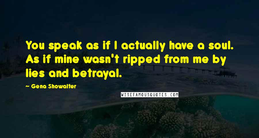 Gena Showalter Quotes: You speak as if I actually have a soul. As if mine wasn't ripped from me by lies and betrayal.