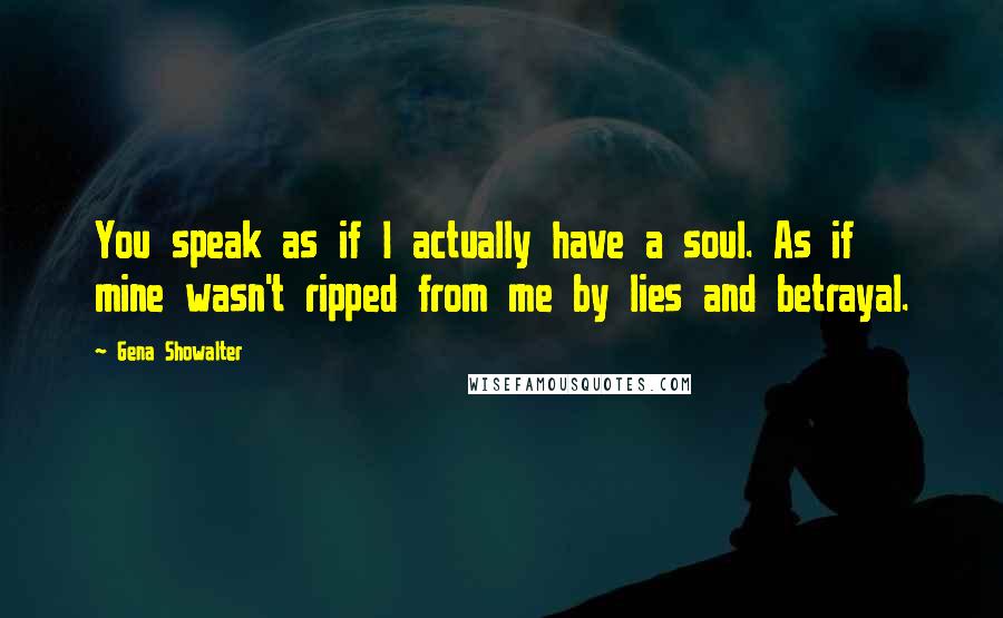 Gena Showalter Quotes: You speak as if I actually have a soul. As if mine wasn't ripped from me by lies and betrayal.