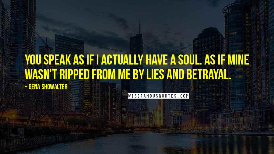 Gena Showalter Quotes: You speak as if I actually have a soul. As if mine wasn't ripped from me by lies and betrayal.