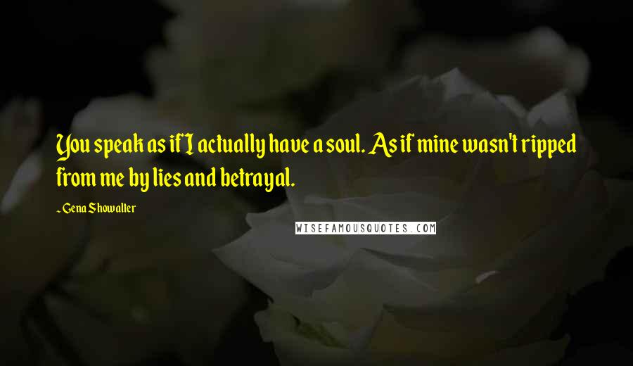 Gena Showalter Quotes: You speak as if I actually have a soul. As if mine wasn't ripped from me by lies and betrayal.