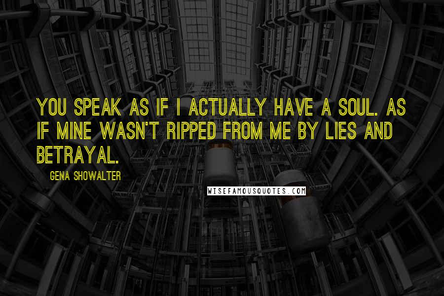 Gena Showalter Quotes: You speak as if I actually have a soul. As if mine wasn't ripped from me by lies and betrayal.