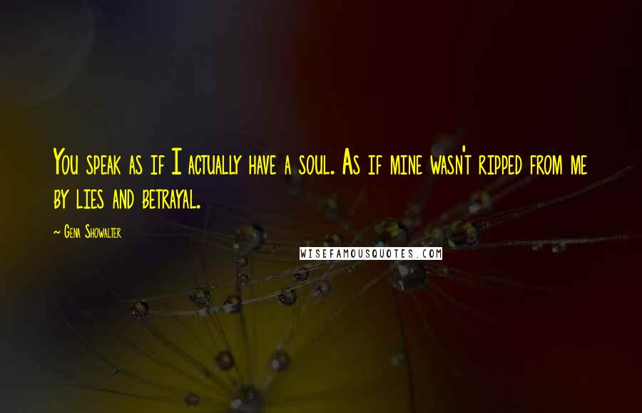 Gena Showalter Quotes: You speak as if I actually have a soul. As if mine wasn't ripped from me by lies and betrayal.