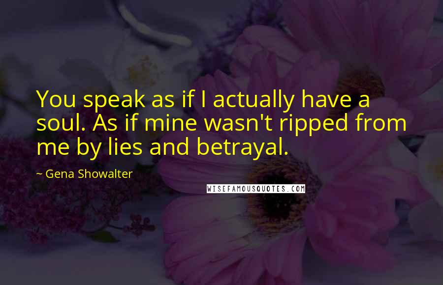 Gena Showalter Quotes: You speak as if I actually have a soul. As if mine wasn't ripped from me by lies and betrayal.