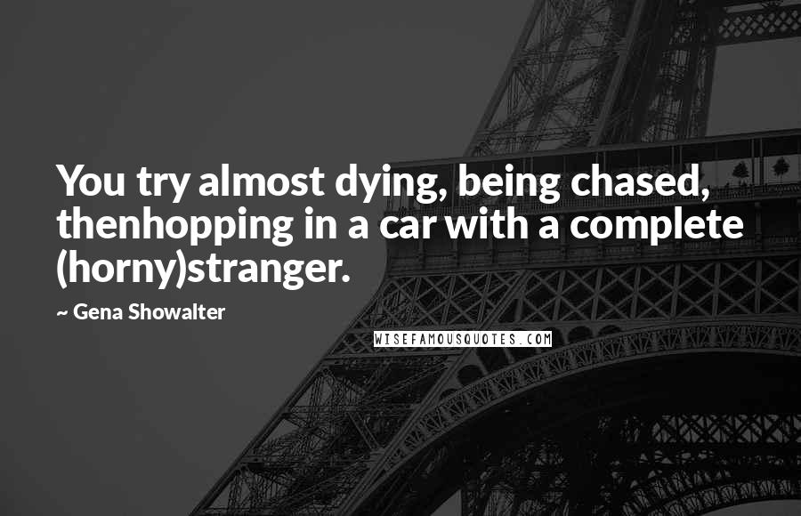 Gena Showalter Quotes: You try almost dying, being chased, thenhopping in a car with a complete (horny)stranger.