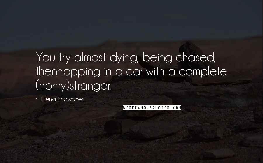 Gena Showalter Quotes: You try almost dying, being chased, thenhopping in a car with a complete (horny)stranger.