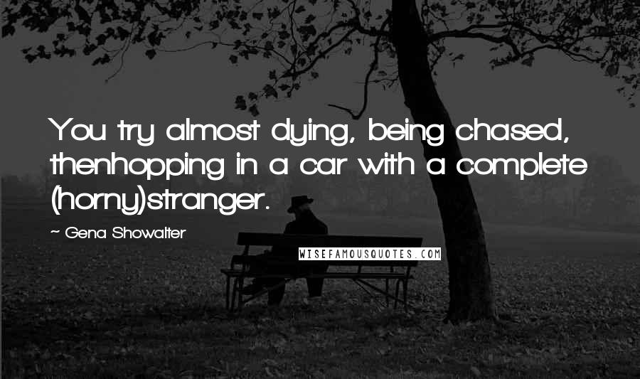 Gena Showalter Quotes: You try almost dying, being chased, thenhopping in a car with a complete (horny)stranger.