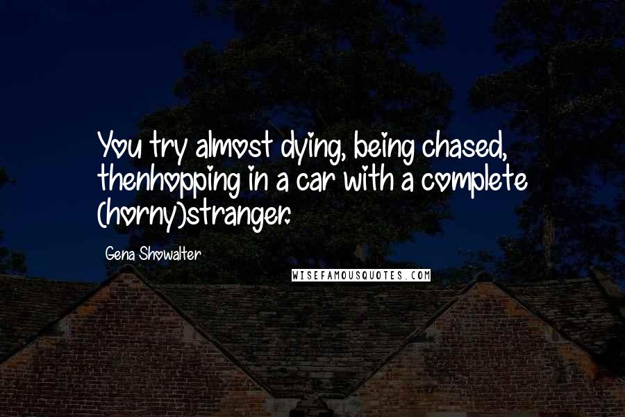 Gena Showalter Quotes: You try almost dying, being chased, thenhopping in a car with a complete (horny)stranger.