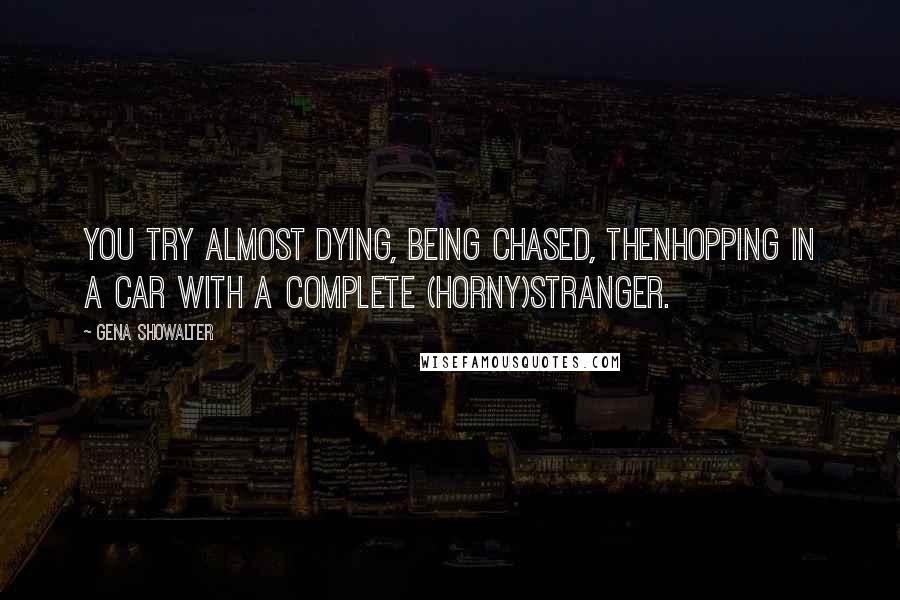 Gena Showalter Quotes: You try almost dying, being chased, thenhopping in a car with a complete (horny)stranger.