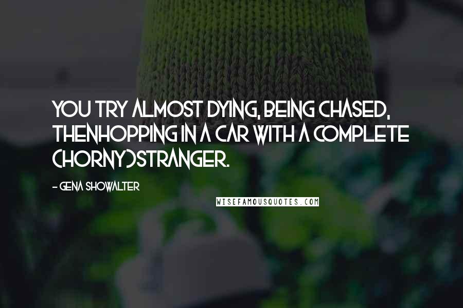 Gena Showalter Quotes: You try almost dying, being chased, thenhopping in a car with a complete (horny)stranger.