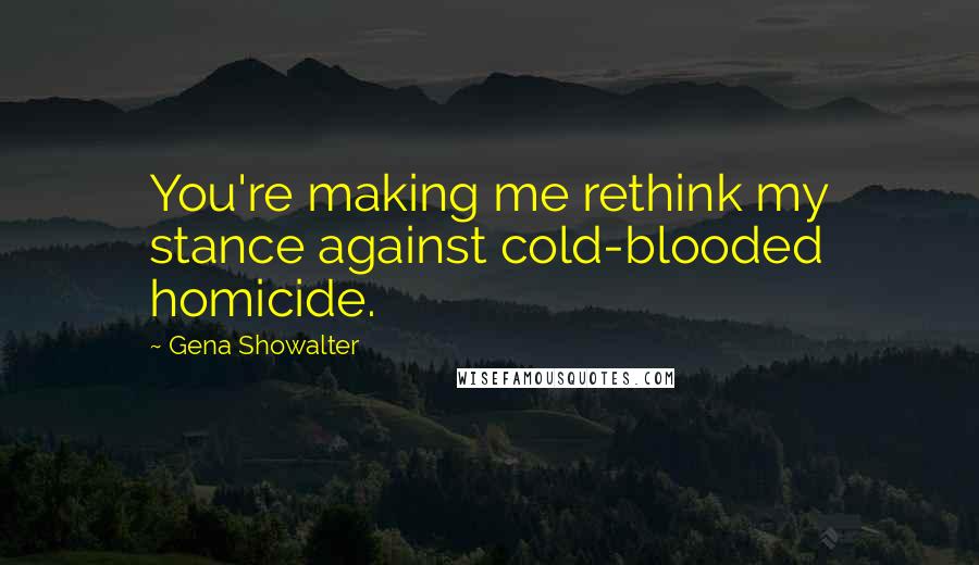 Gena Showalter Quotes: You're making me rethink my stance against cold-blooded homicide.