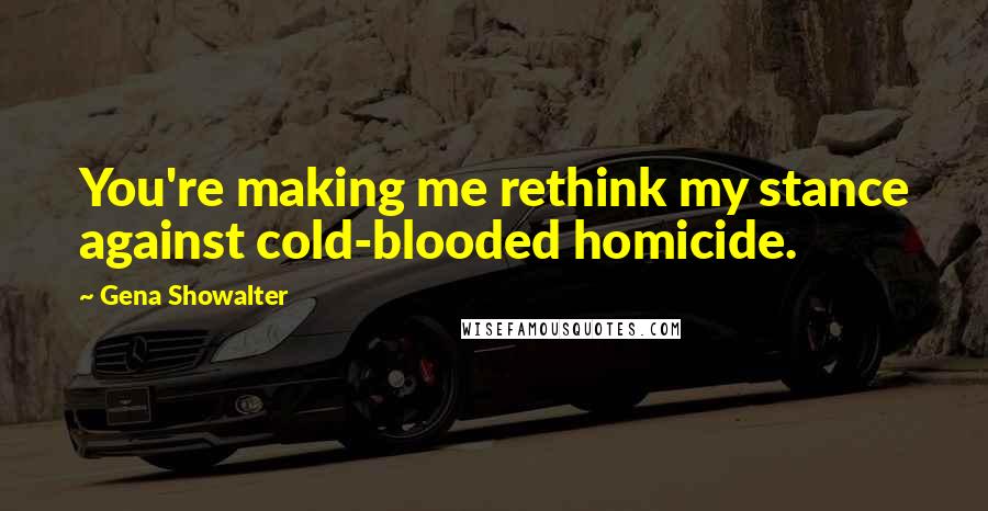 Gena Showalter Quotes: You're making me rethink my stance against cold-blooded homicide.