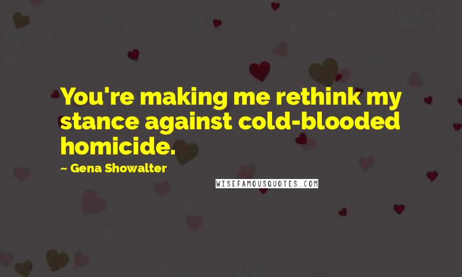 Gena Showalter Quotes: You're making me rethink my stance against cold-blooded homicide.