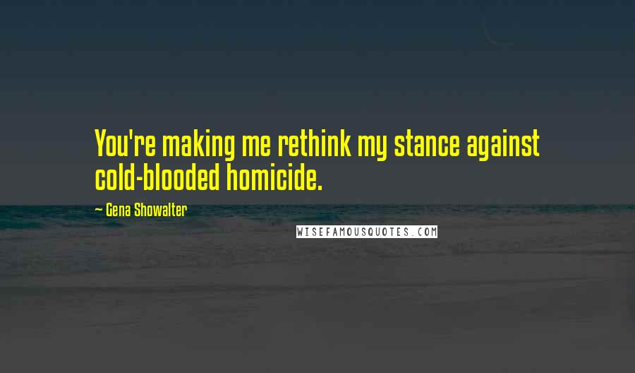 Gena Showalter Quotes: You're making me rethink my stance against cold-blooded homicide.