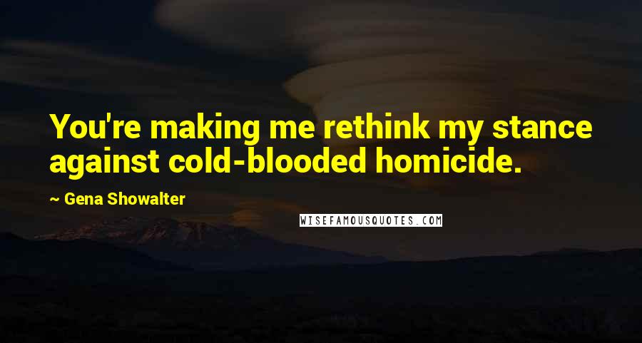 Gena Showalter Quotes: You're making me rethink my stance against cold-blooded homicide.