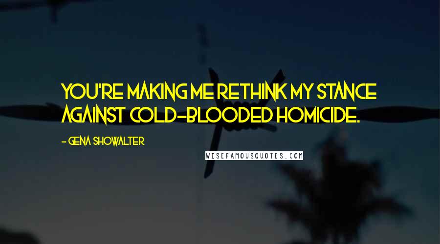 Gena Showalter Quotes: You're making me rethink my stance against cold-blooded homicide.