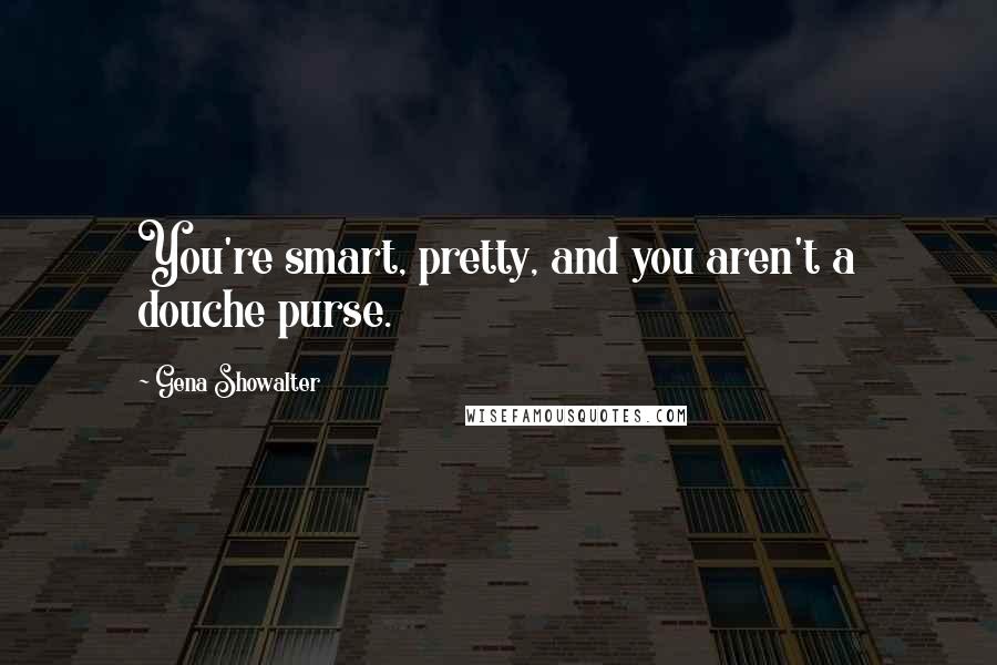 Gena Showalter Quotes: You're smart, pretty, and you aren't a douche purse.