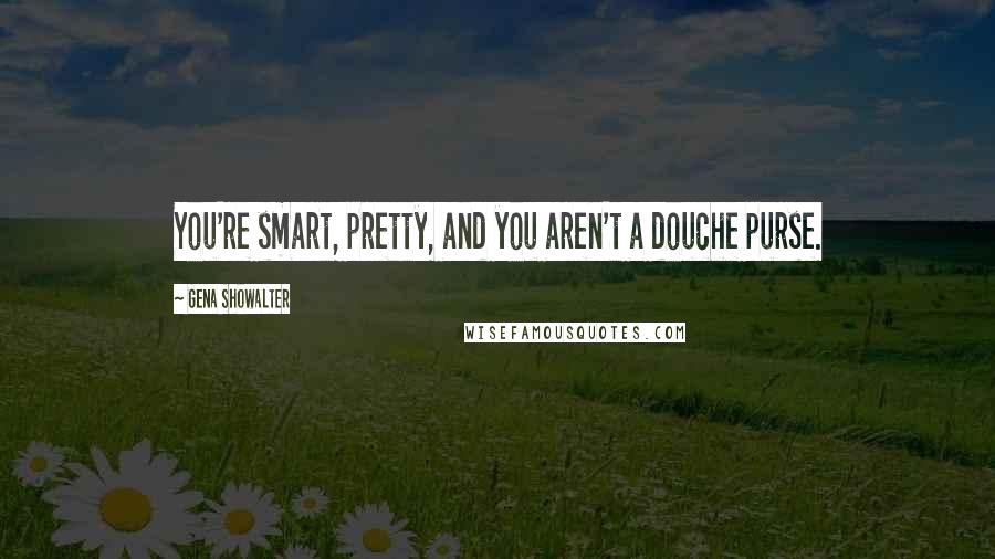 Gena Showalter Quotes: You're smart, pretty, and you aren't a douche purse.