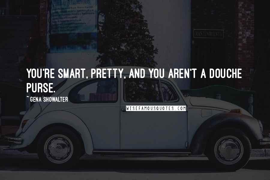 Gena Showalter Quotes: You're smart, pretty, and you aren't a douche purse.