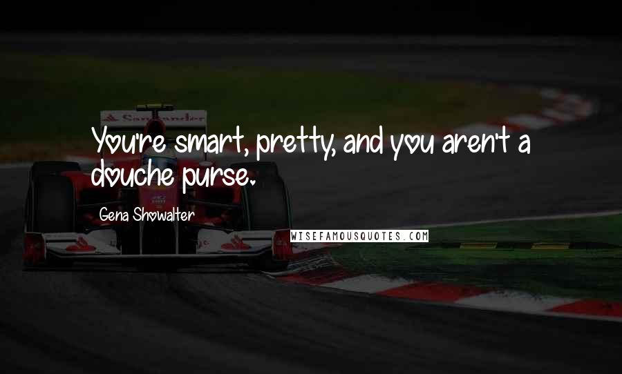 Gena Showalter Quotes: You're smart, pretty, and you aren't a douche purse.