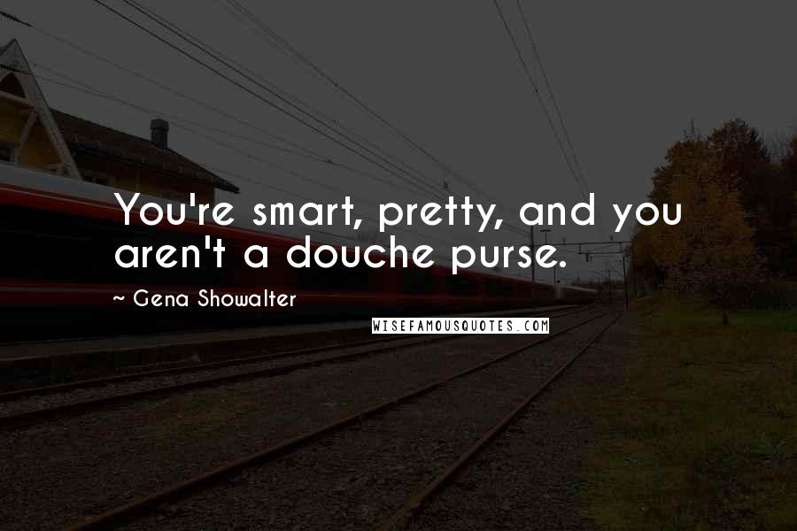 Gena Showalter Quotes: You're smart, pretty, and you aren't a douche purse.