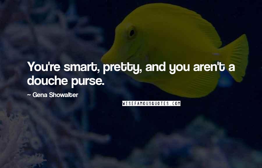 Gena Showalter Quotes: You're smart, pretty, and you aren't a douche purse.