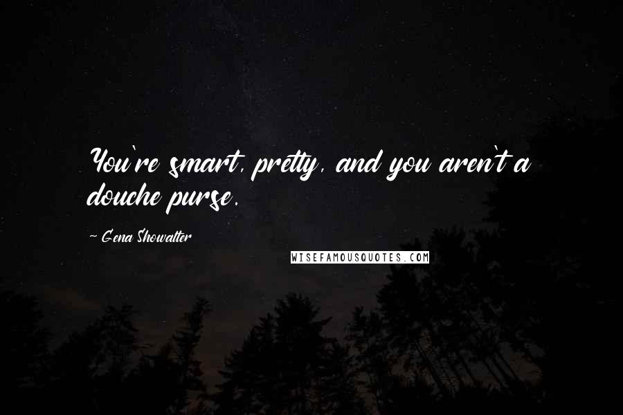 Gena Showalter Quotes: You're smart, pretty, and you aren't a douche purse.