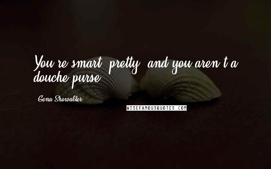 Gena Showalter Quotes: You're smart, pretty, and you aren't a douche purse.