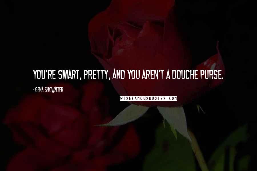 Gena Showalter Quotes: You're smart, pretty, and you aren't a douche purse.