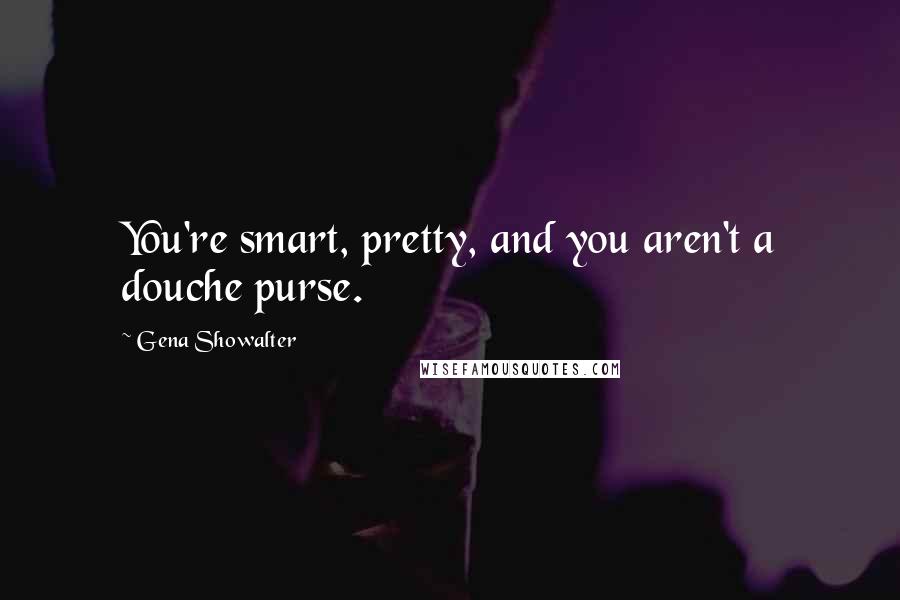 Gena Showalter Quotes: You're smart, pretty, and you aren't a douche purse.