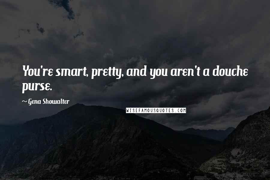 Gena Showalter Quotes: You're smart, pretty, and you aren't a douche purse.