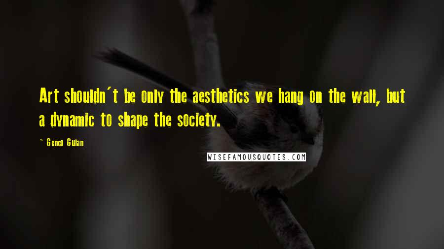 Genco Gulan Quotes: Art shouldn't be only the aesthetics we hang on the wall, but a dynamic to shape the society.